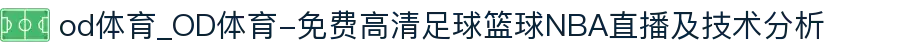 od体育_OD体育-免费高清足球篮球NBA直播及技术分析